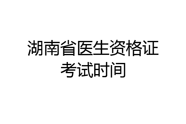 湖南省医生资格证考试时间