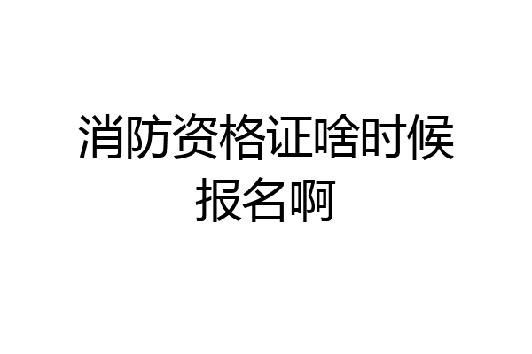 消防资格证啥时候报名啊