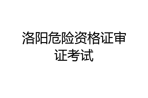 洛阳危险资格证审证考试