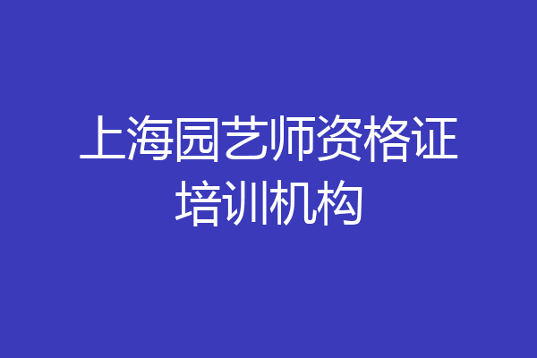 上海园艺师资格证培训机构