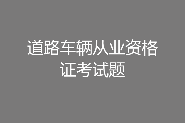 道路车辆从业资格证考试题
