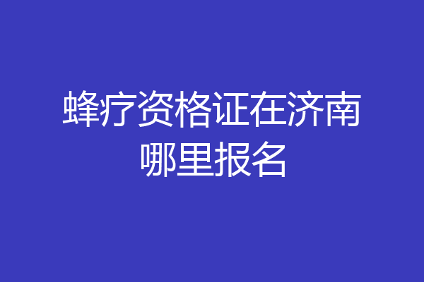 蜂疗资格证在济南哪里报名
