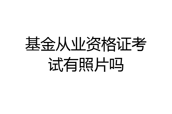 基金从业资格证考试有照片吗