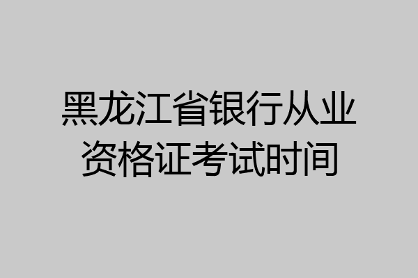 黑龙江省银行从业资格证考试时间