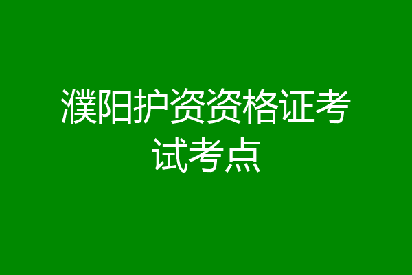 濮阳护资资格证考试考点