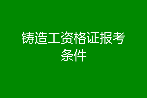 铸造工资格证报考条件