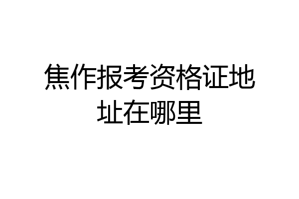 焦作报考资格证地址在哪里