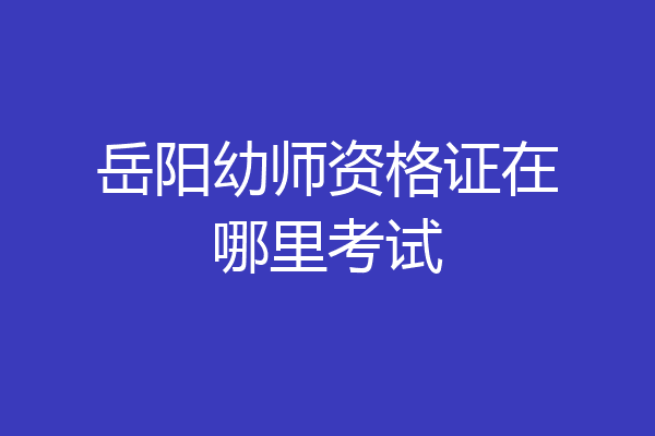 岳阳幼师资格证在哪里考试