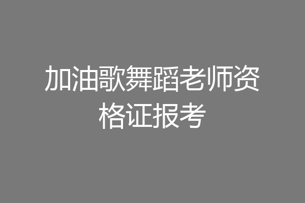 加油歌舞蹈老师资格证报考