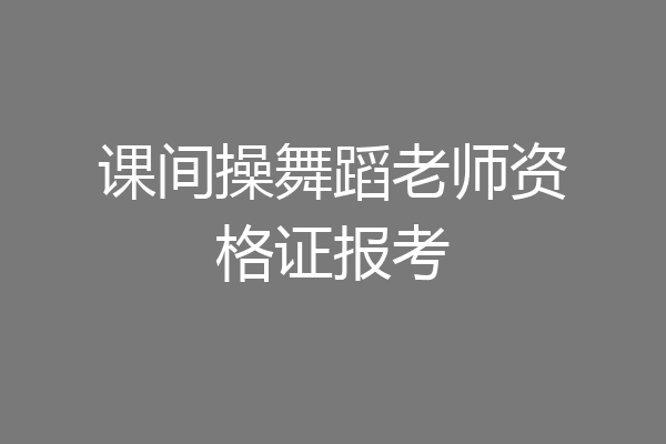 课间操舞蹈老师资格证报考