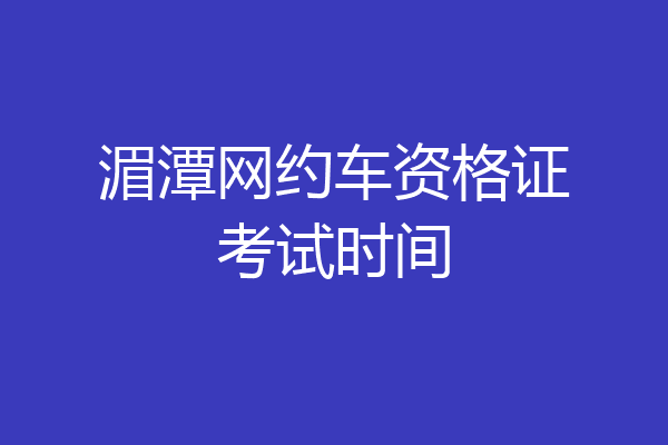 湄潭网约车资格证考试时间