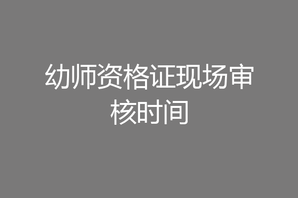 幼师资格证现场审核时间