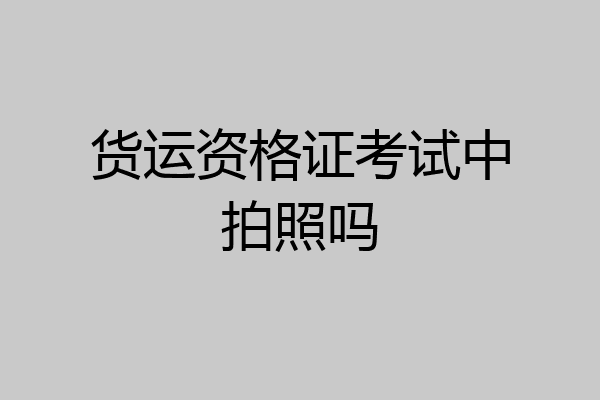货运资格证考试中拍照吗