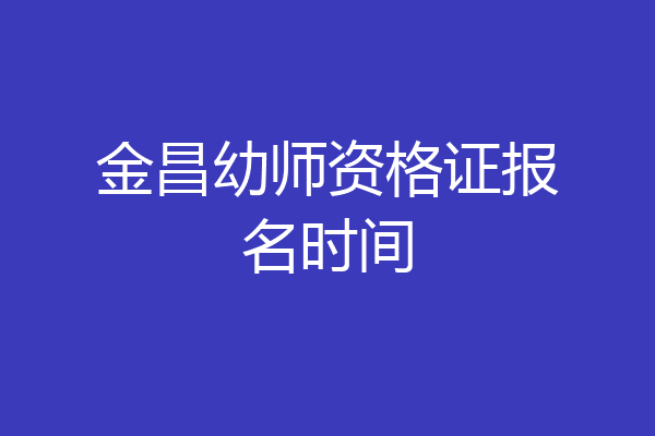 金昌幼师资格证报名时间
