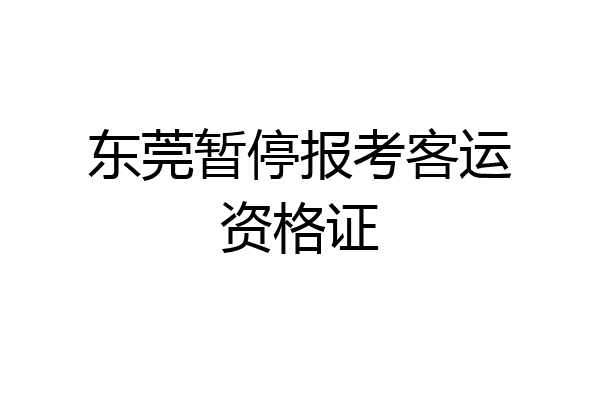 东莞暂停报考客运资格证