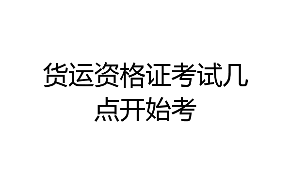 货运资格证考试几点开始考