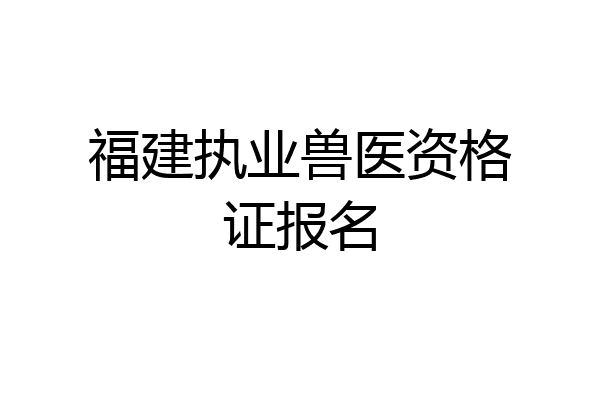 福建执业兽医资格证报名