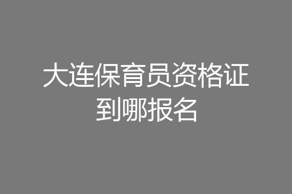 大连保育员资格证到哪报名