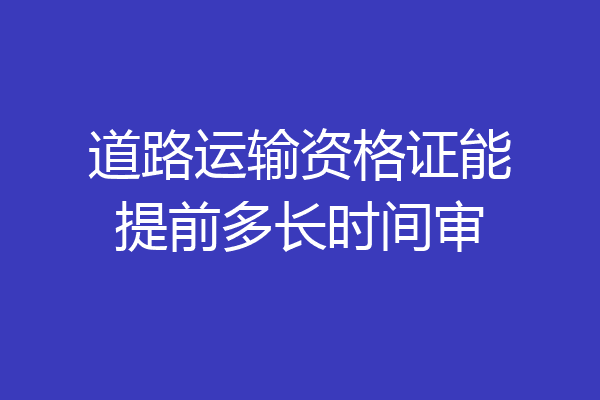 道路运输资格证能提前多长时间审