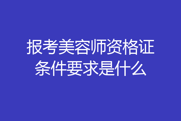 报考美容师资格证条件要求是什么