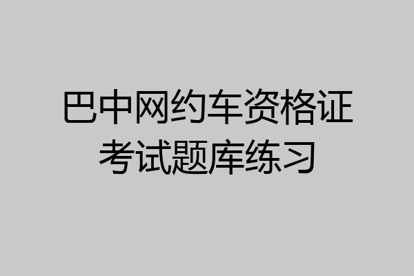 巴中网约车资格证考试题库练习