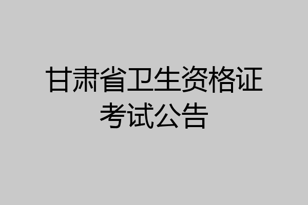 甘肃省卫生资格证考试公告