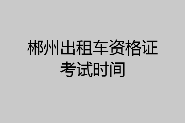 郴州出租车资格证考试时间