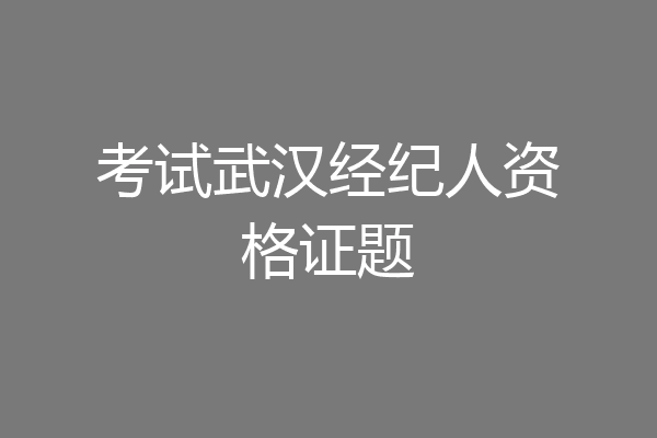 考试武汉经纪人资格证题