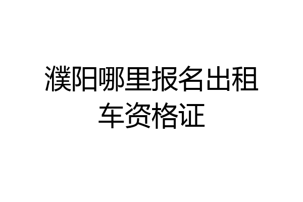 濮阳哪里报名出租车资格证