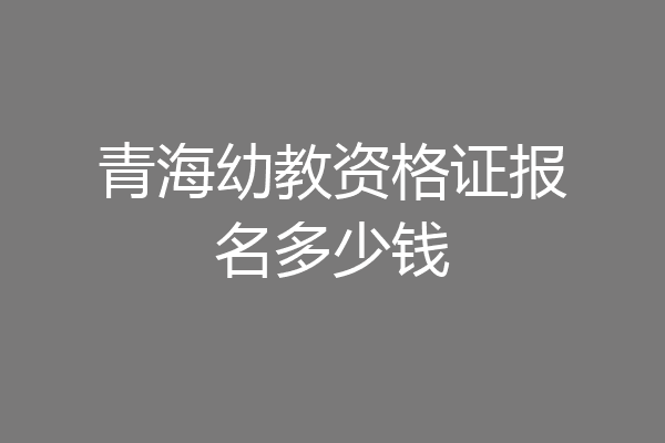 青海幼教资格证报名多少钱