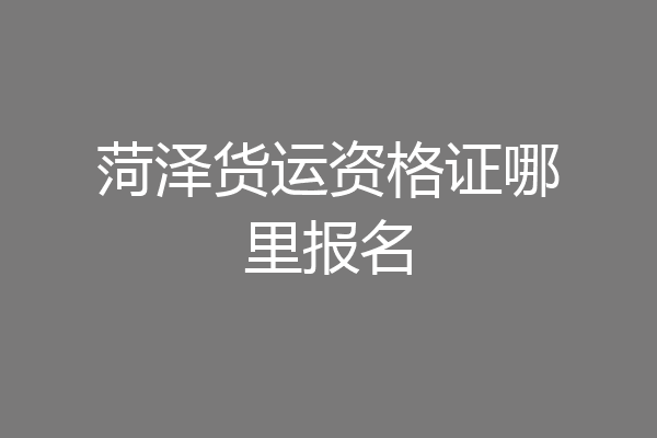 菏泽货运资格证哪里报名