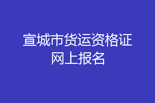 宣城市货运资格证网上报名