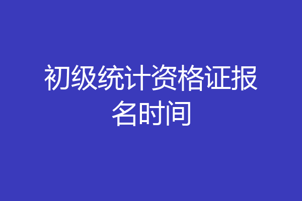 初级统计资格证报名时间