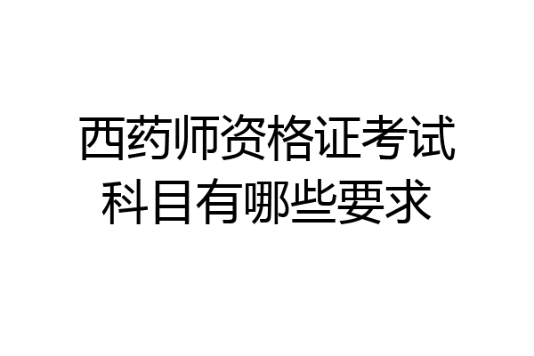 西药师资格证考试科目有哪些要求