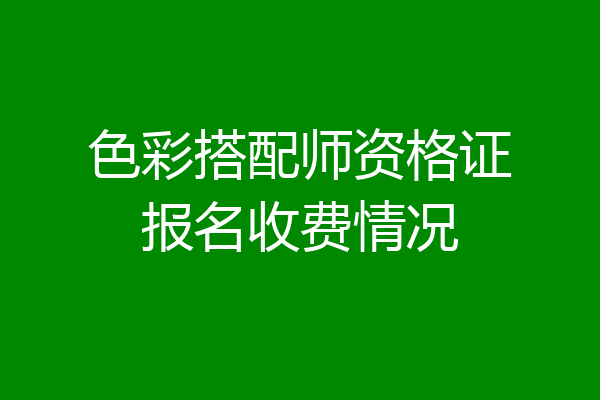 色彩搭配师资格证报名收费情况