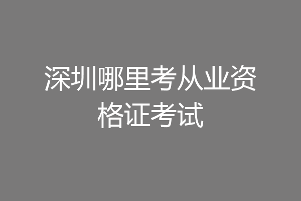 深圳哪里考从业资格证考试