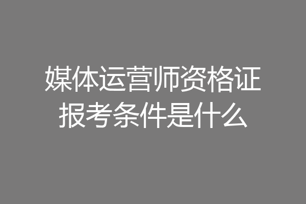 媒体运营师资格证报考条件是什么