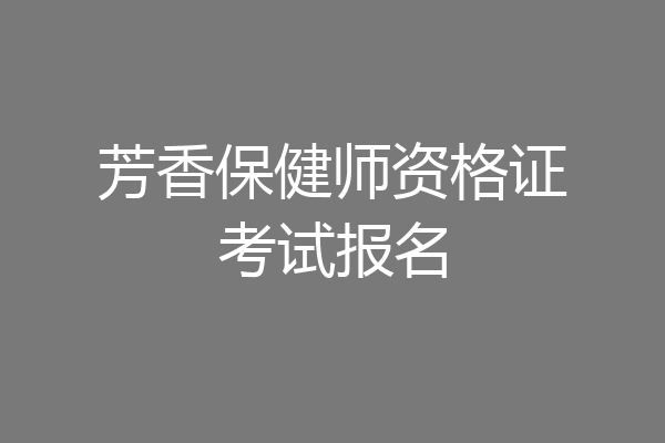 芳香保健师资格证考试报名