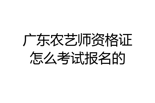 广东农艺师资格证怎么考试报名的