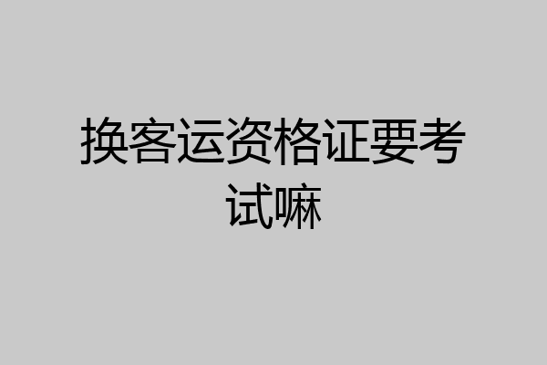 换客运资格证要考试嘛