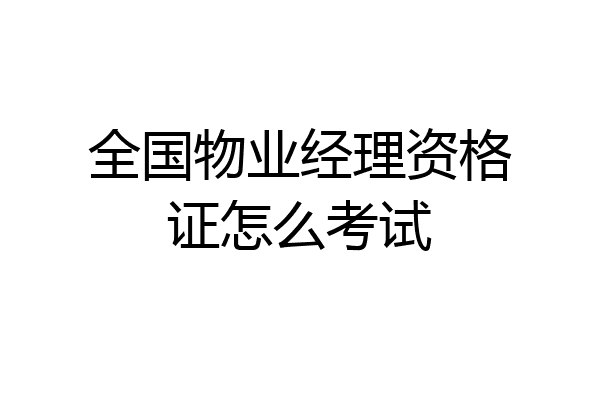 全国物业经理资格证怎么考试