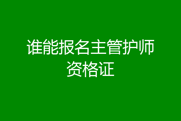 谁能报名主管护师资格证