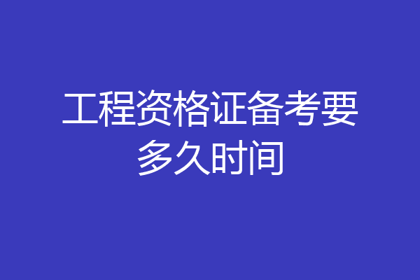 工程资格证备考要多久时间