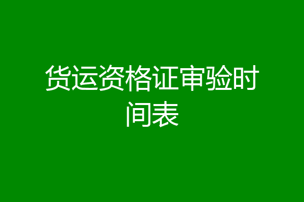 货运资格证审验时间表