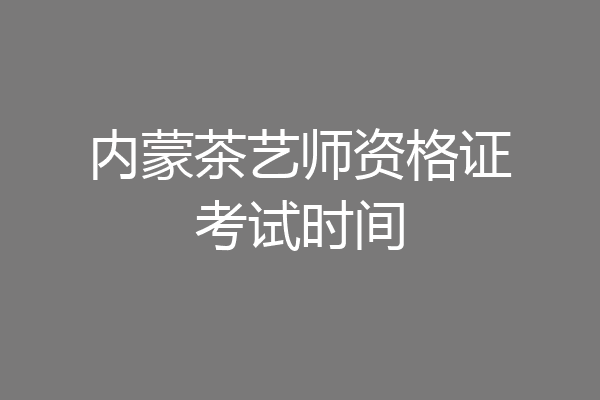 内蒙茶艺师资格证考试时间