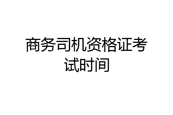 商务司机资格证考试时间