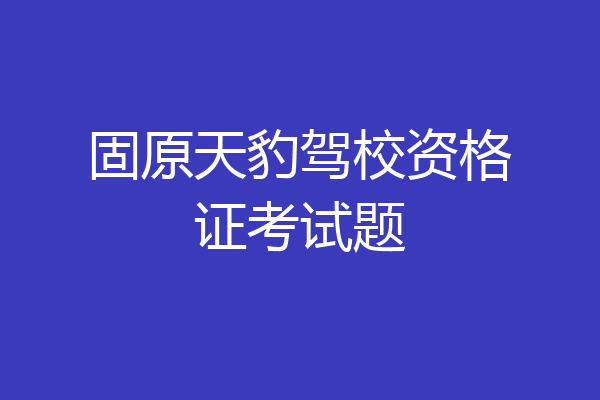 固原天豹驾校资格证考试题