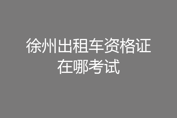徐州出租车资格证在哪考试