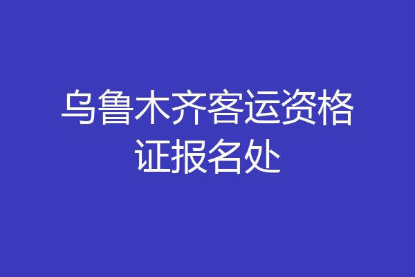 乌鲁木齐客运资格证报名处