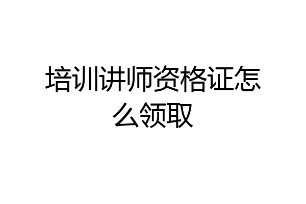 培训讲师资格证怎么领取